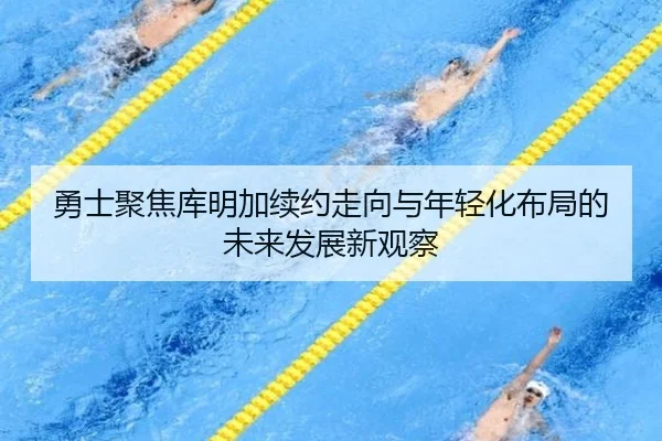 勇士聚焦库明加续约走向与年轻化布局的未来发展新观察